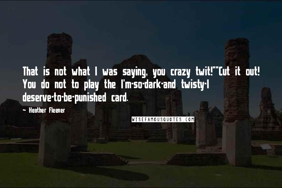 Heather Fleener quotes: That is not what I was saying, you crazy twit!""Cut it out! You do not to play the I'm-so-dark-and twisty-I deserve-to-be-punished card.