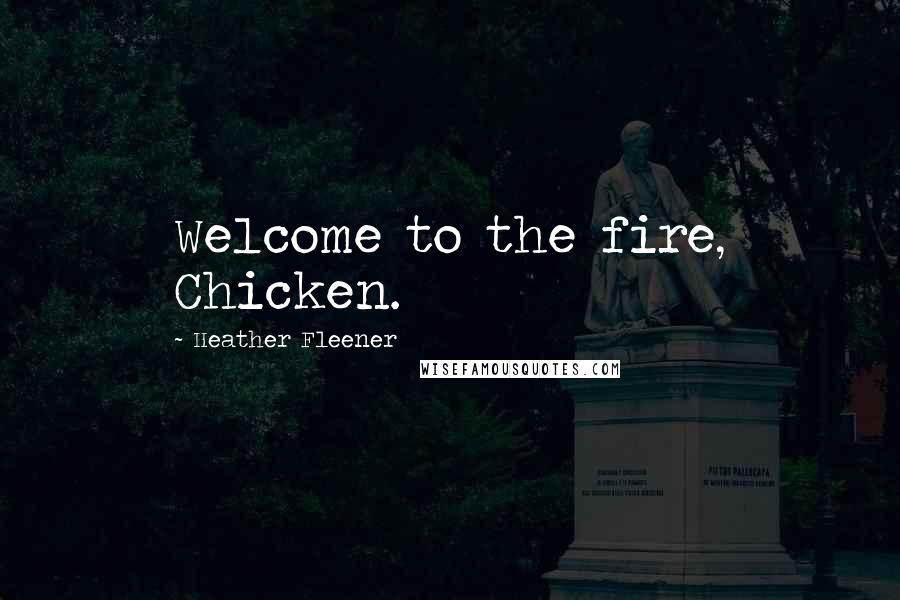 Heather Fleener quotes: Welcome to the fire, Chicken.