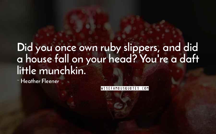 Heather Fleener quotes: Did you once own ruby slippers, and did a house fall on your head? You're a daft little munchkin.