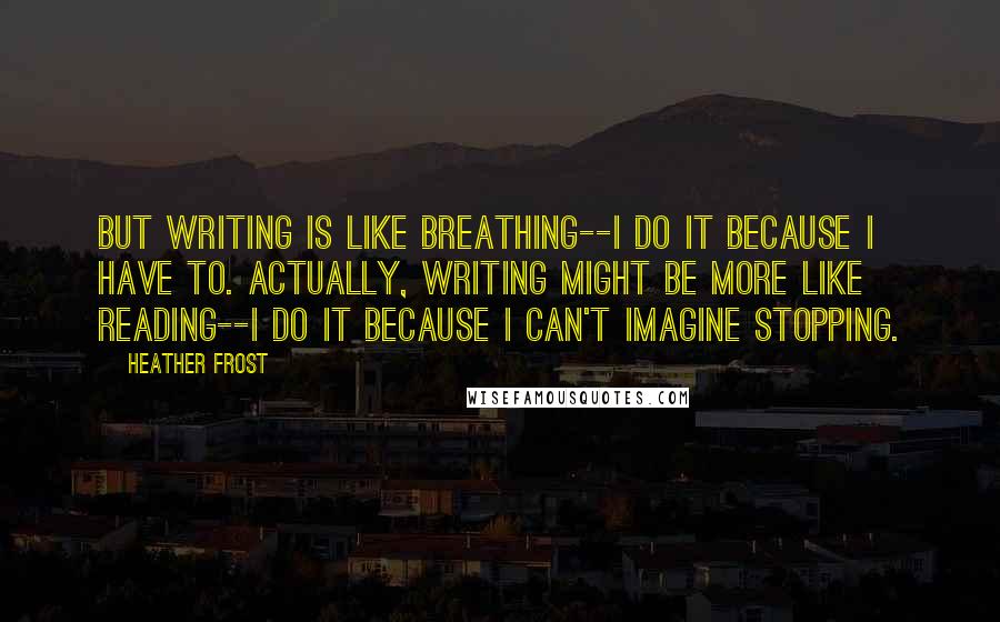Heather Frost quotes: But writing is like breathing--I do it because I have to. Actually, writing might be more like reading--I do it because I can't imagine stopping.
