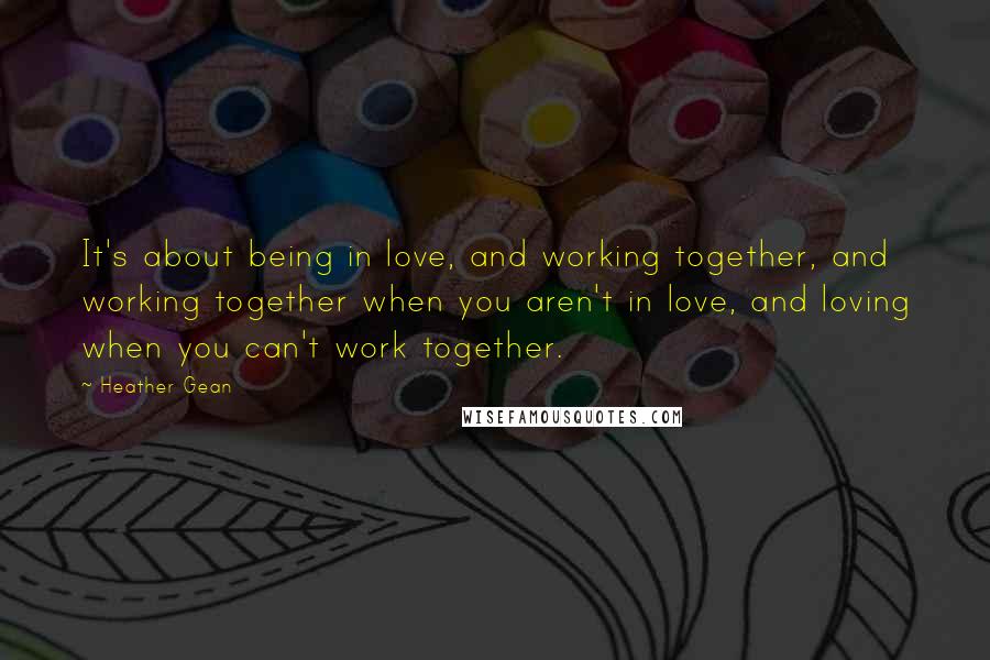 Heather Gean quotes: It's about being in love, and working together, and working together when you aren't in love, and loving when you can't work together. Heather Gean quotes: It's about being in love, and working together, and working together when you aren't in love, and loving when you can't work together.