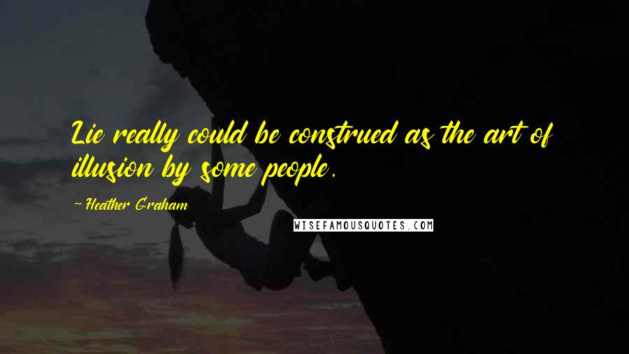 Heather Graham quotes: Lie really could be construed as the art of illusion by some people.