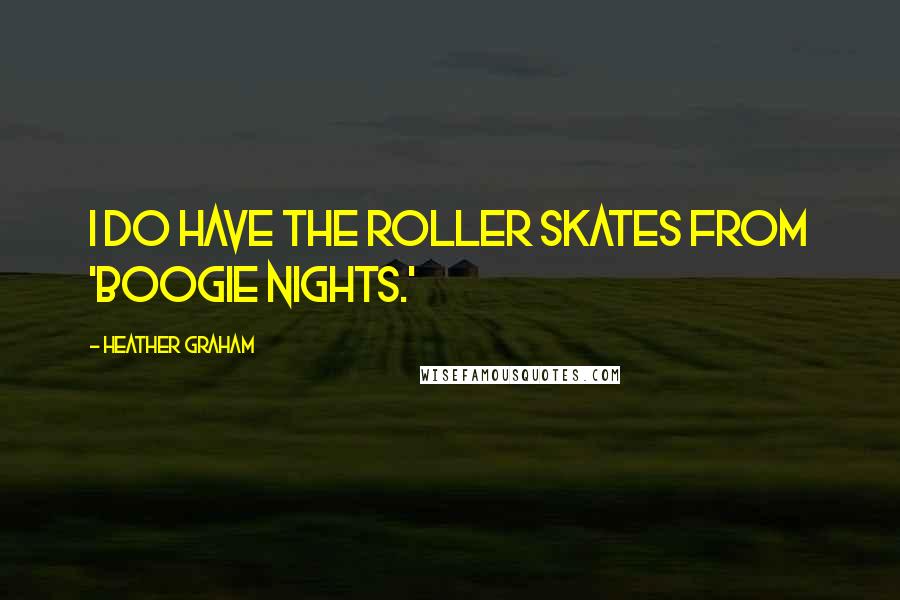 Heather Graham quotes: I do have the roller skates from 'Boogie Nights.'