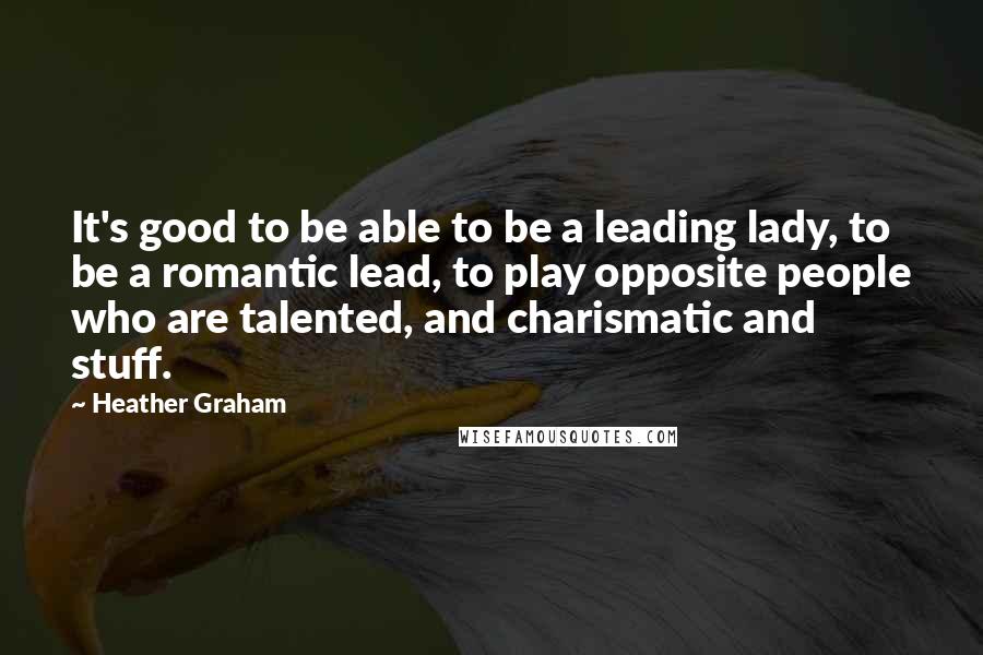 Heather Graham quotes: It's good to be able to be a leading lady, to be a romantic lead, to play opposite people who are talented, and charismatic and stuff. Heather Graham quotes: It's good to be able to be a leading lady, to be a romantic lead, to play opposite people who are talented, and charismatic and stuff.