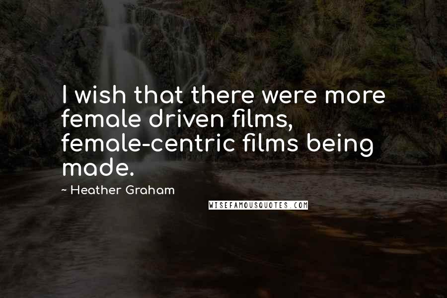 Heather Graham quotes: I wish that there were more female driven films, female-centric films being made.