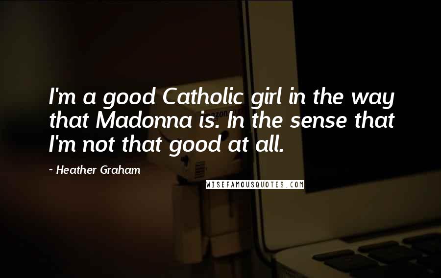 Heather Graham quotes: I'm a good Catholic girl in the way that Madonna is. In the sense that I'm not that good at all.