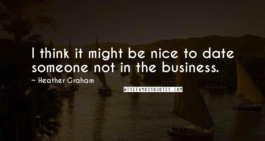 Heather Graham quotes: I think it might be nice to date someone not in the business.