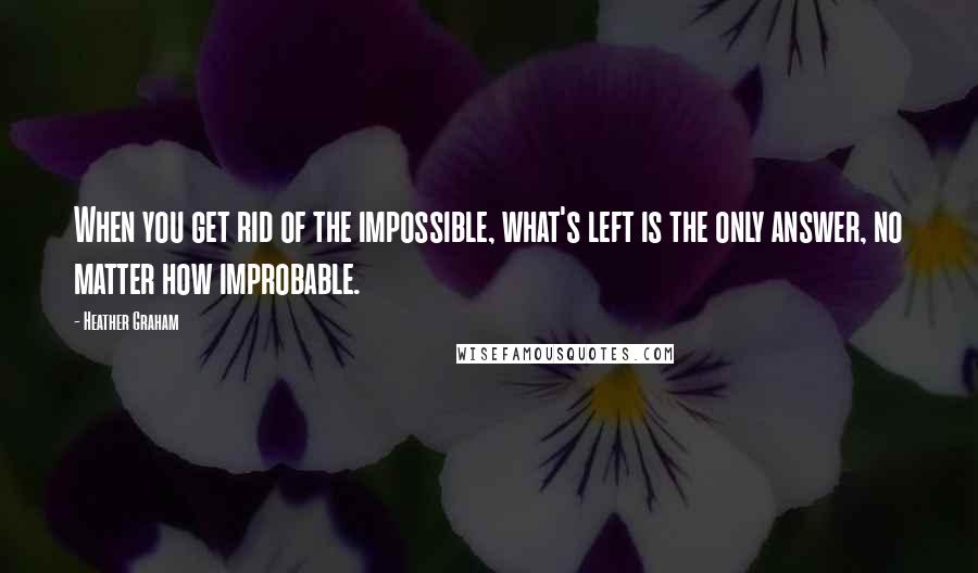 Heather Graham quotes: When you get rid of the impossible, what's left is the only answer, no matter how improbable.