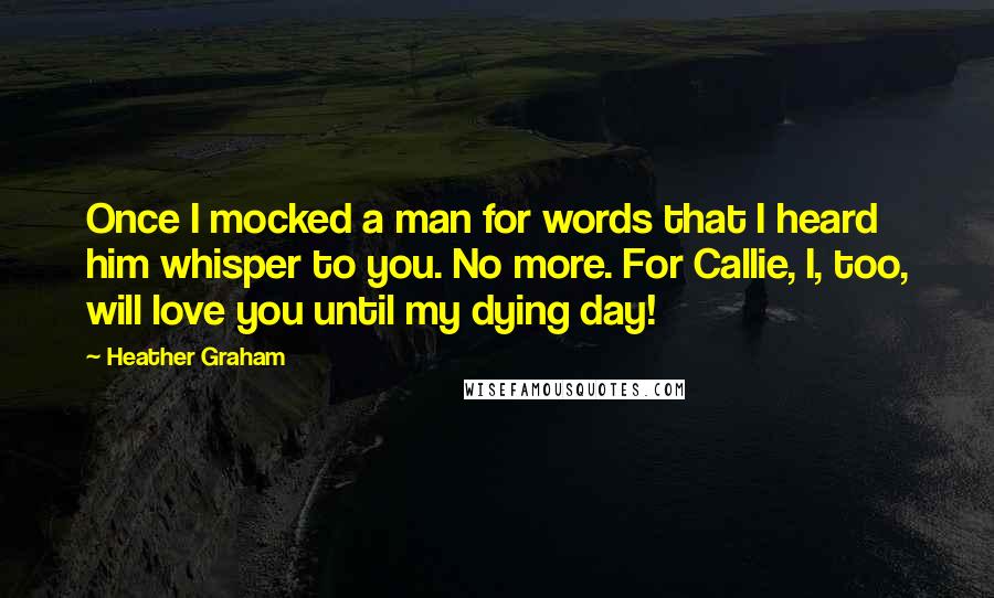 Heather Graham quotes: Once I mocked a man for words that I heard him whisper to you. No more. For Callie, I, too, will love you until my dying day! Heather Graham quotes: Once I mocked a man for words that I heard him whisper to you. No more. For Callie, I, too, will love you until my dying day!
