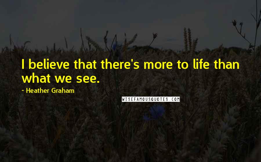 Heather Graham quotes: I believe that there's more to life than what we see.