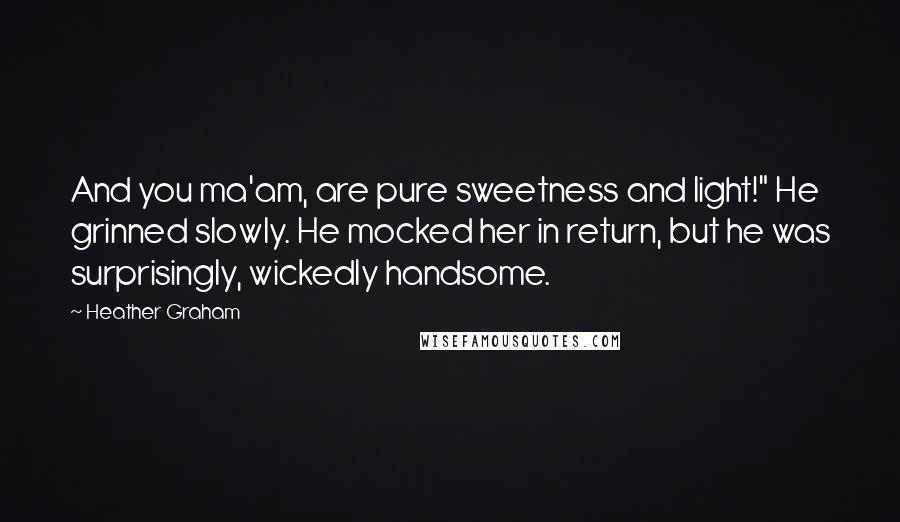 Heather Graham quotes: And you ma'am, are pure sweetness and light!" He grinned slowly. He mocked her in return, but he was surprisingly, wickedly handsome. Heather Graham quotes: And you ma'am, are pure sweetness and light!" He grinned slowly. He mocked her in return, but he was surprisingly, wickedly handsome.
