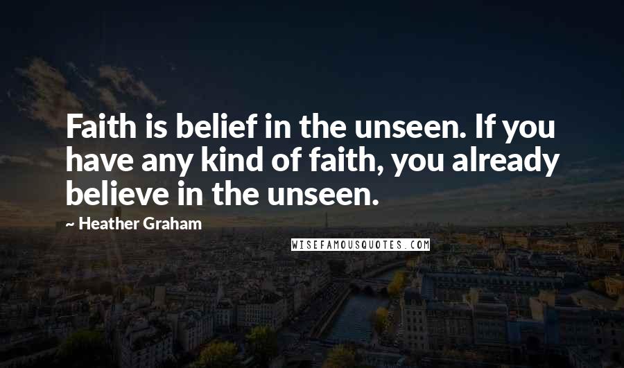 Heather Graham quotes: Faith is belief in the unseen. If you have any kind of faith, you already believe in the unseen.
