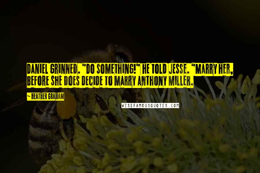 Heather Graham quotes: Daniel grinned. "Do something!" he told Jesse. "Marry her, before she does decide to marry Anthony Miller. Heather Graham quotes: Daniel grinned. "Do something!" he told Jesse. "Marry her, before she does decide to marry Anthony Miller.