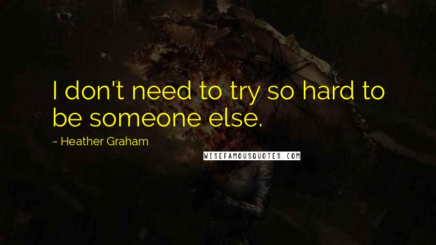 Heather Graham quotes: I don't need to try so hard to be someone else.