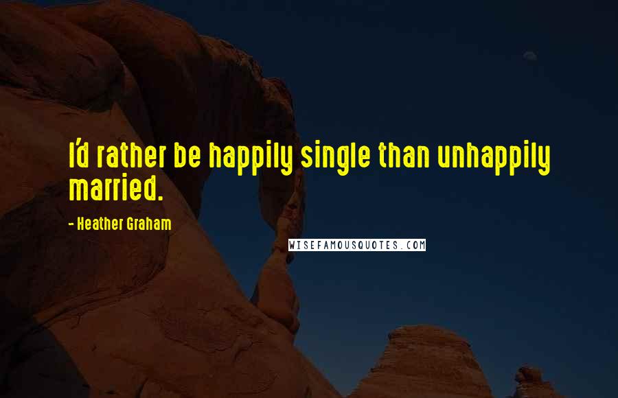 Heather Graham quotes: I'd rather be happily single than unhappily married.