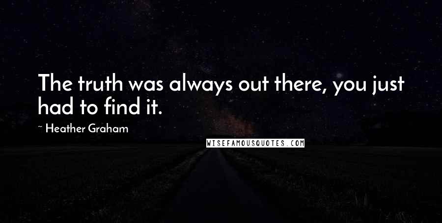 Heather Graham quotes: The truth was always out there, you just had to find it.