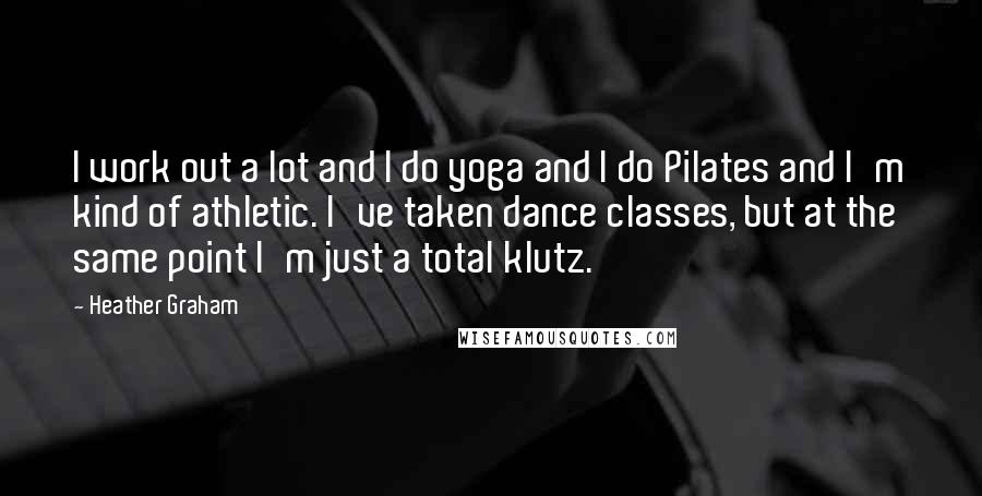 Heather Graham quotes: I work out a lot and I do yoga and I do Pilates and I'm kind of athletic. I've taken dance classes, but at the same point I'm just a