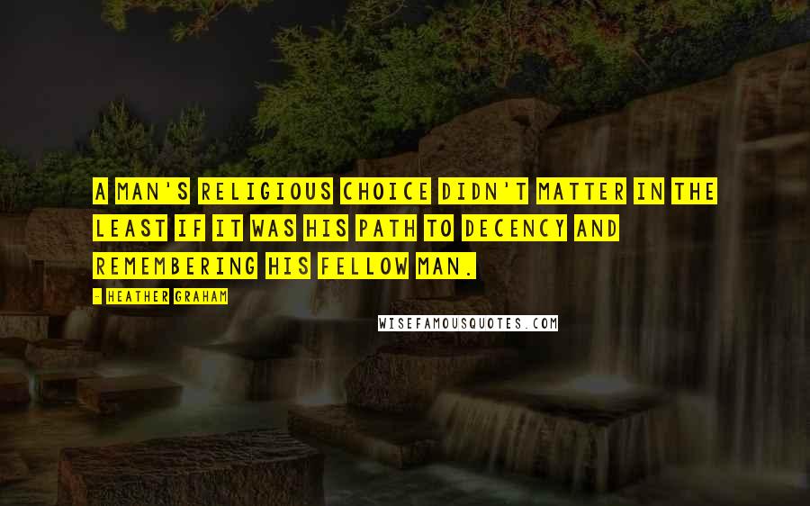 Heather Graham quotes: A man's religious choice didn't matter in the least if it was his path to decency and remembering his fellow man. Heather Graham quotes: A man's religious choice didn't matter in the least if it was his path to decency and remembering his fellow man.