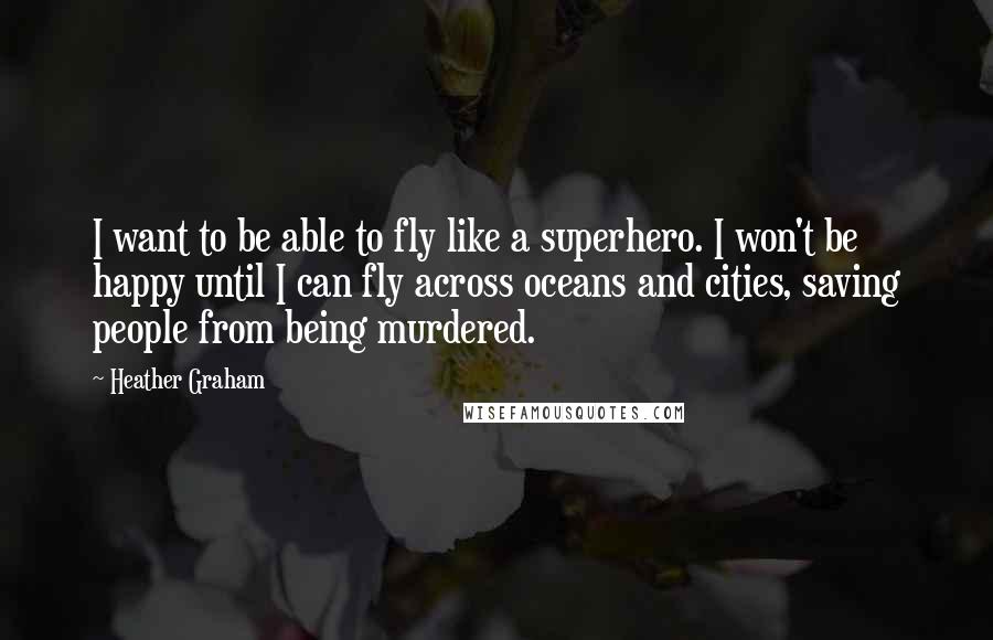 Heather Graham quotes: I want to be able to fly like a superhero. I won't be happy until I can fly across oceans and cities, saving people from being murdered. Heather Graham quotes: I want to be able to fly like a superhero. I won't be happy until I can fly across oceans and cities, saving people from being murdered.