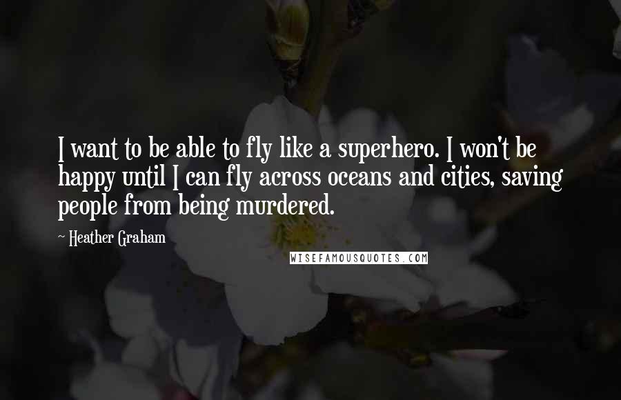 Heather Graham quotes: I want to be able to fly like a superhero. I won't be happy until I can fly across oceans and cities, saving people from being murdered.