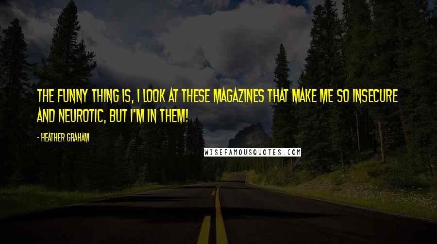 Heather Graham quotes: The funny thing is, I look at these magazines that make me so insecure and neurotic, but I'm in them!