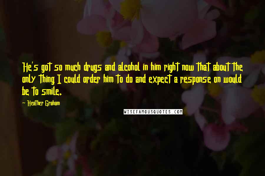 Heather Graham quotes: He's got so much drugs and alcohol in him right now that about the only thing I could order him to do and expect a response on would be to