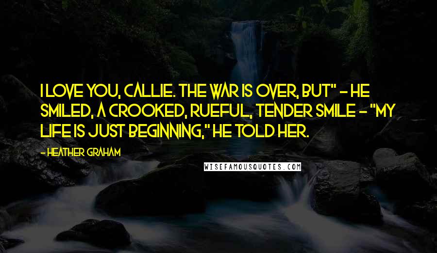 Heather Graham quotes: I love you, Callie. The war is over, but" - He smiled, a crooked, rueful, tender smile - "my life is just beginning," he told her.