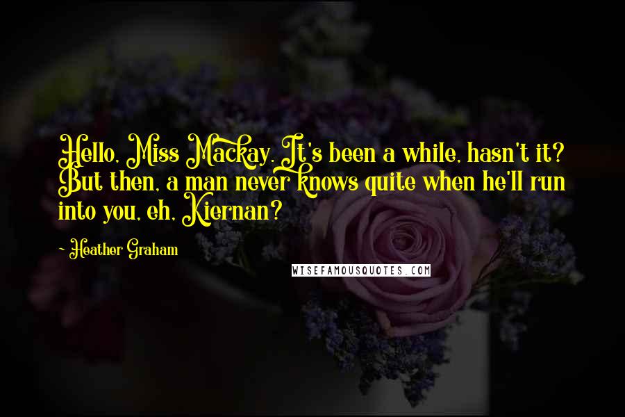 Heather Graham quotes: Hello, Miss Mackay. It's been a while, hasn't it? But then, a man never knows quite when he'll run into you, eh, Kiernan?