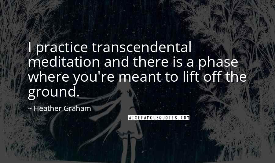 Heather Graham quotes: I practice transcendental meditation and there is a phase where you're meant to lift off the ground. Heather Graham quotes: I practice transcendental meditation and there is a phase where you're meant to lift off the ground.