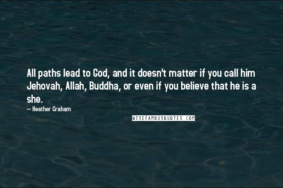 Heather Graham quotes: All paths lead to God, and it doesn't matter if you call him Jehovah, Allah, Buddha, or even if you believe that he is a she.