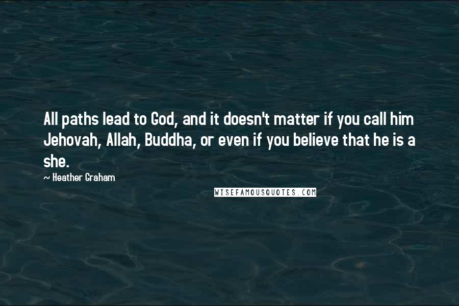 Heather Graham quotes: All paths lead to God, and it doesn't matter if you call him Jehovah, Allah, Buddha, or even if you believe that he is a she. Heather Graham quotes: All paths lead to God, and it doesn't matter if you call him Jehovah, Allah, Buddha, or even if you believe that he is a she.