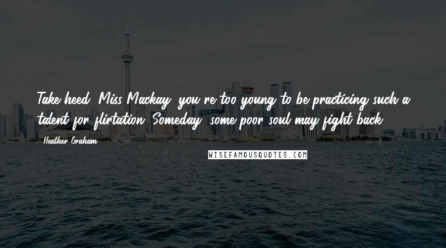 Heather Graham quotes: Take heed, Miss Mackay, you're too young to be practicing such a talent for flirtation. Someday, some poor soul may fight back.