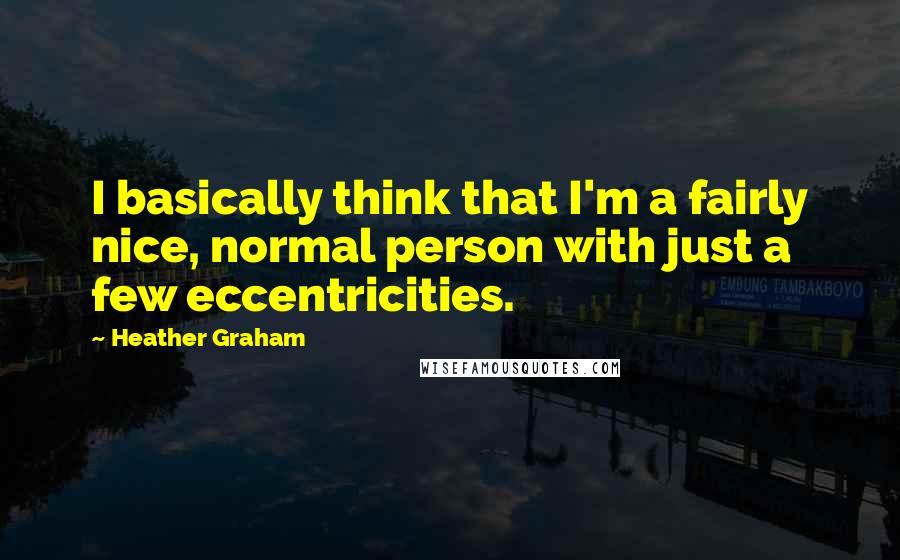 Heather Graham quotes: I basically think that I'm a fairly nice, normal person with just a few eccentricities.
