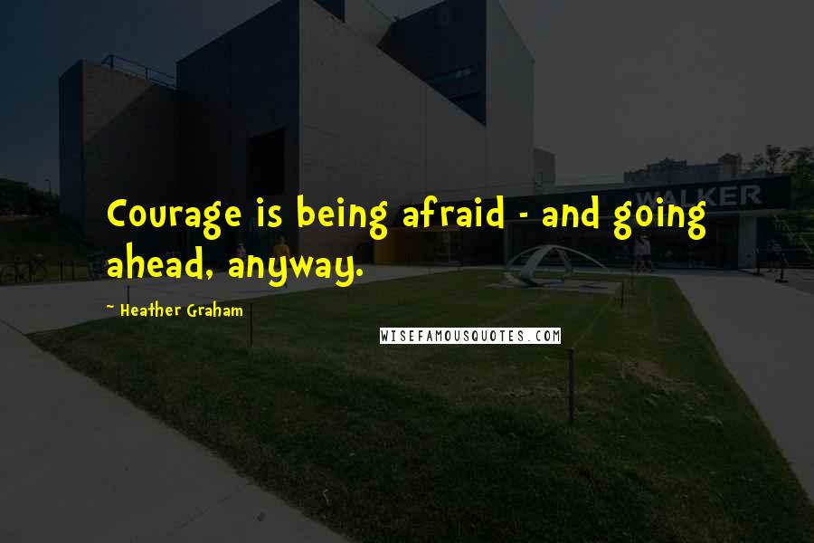 Heather Graham quotes: Courage is being afraid - and going ahead, anyway.