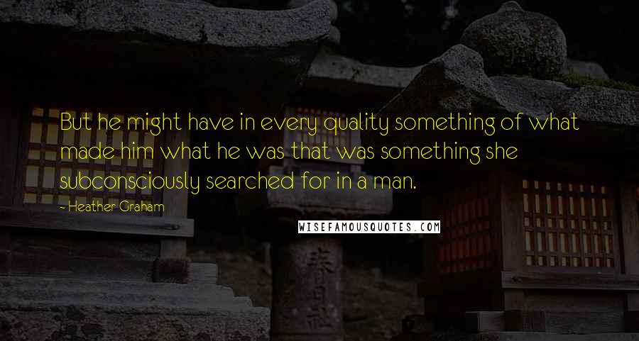 Heather Graham quotes: But he might have in every quality something of what made him what he was that was something she subconsciously searched for in a man.