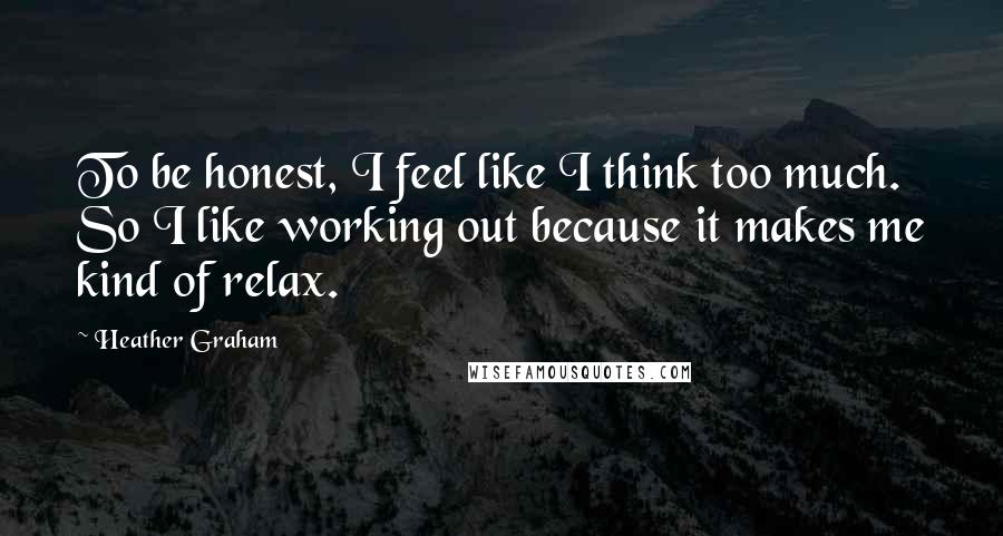 Heather Graham quotes: To be honest, I feel like I think too much. So I like working out because it makes me kind of relax. Heather Graham quotes: To be honest, I feel like I think too much. So I like working out because it makes me kind of relax.