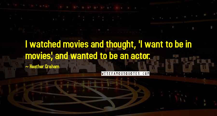Heather Graham quotes: I watched movies and thought, 'I want to be in movies,' and wanted to be an actor.