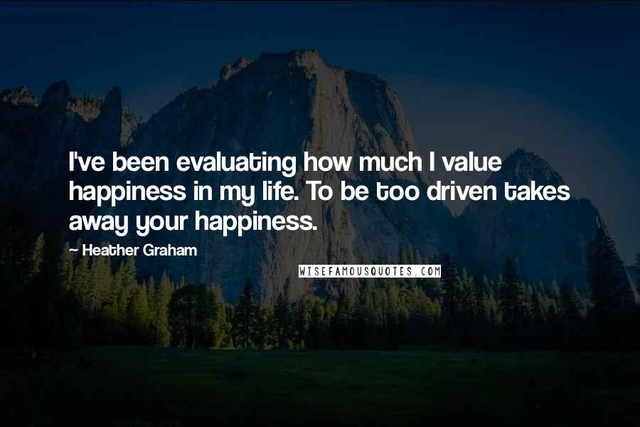 Heather Graham quotes: I've been evaluating how much I value happiness in my life. To be too driven takes away your happiness.