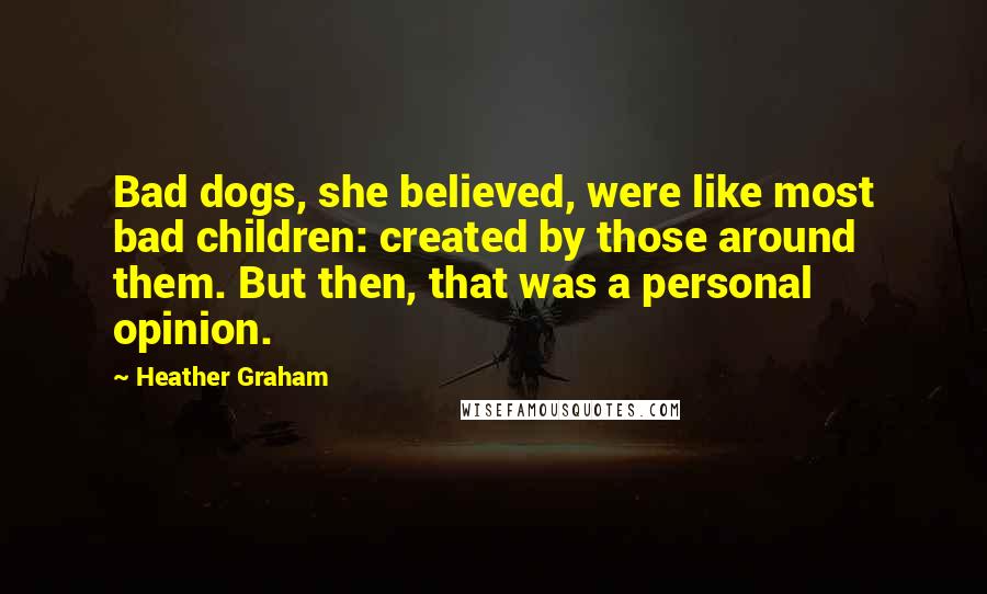 Heather Graham quotes: Bad dogs, she believed, were like most bad children: created by those around them. But then, that was a personal opinion. Heather Graham quotes: Bad dogs, she believed, were like most bad children: created by those around them. But then, that was a personal opinion.