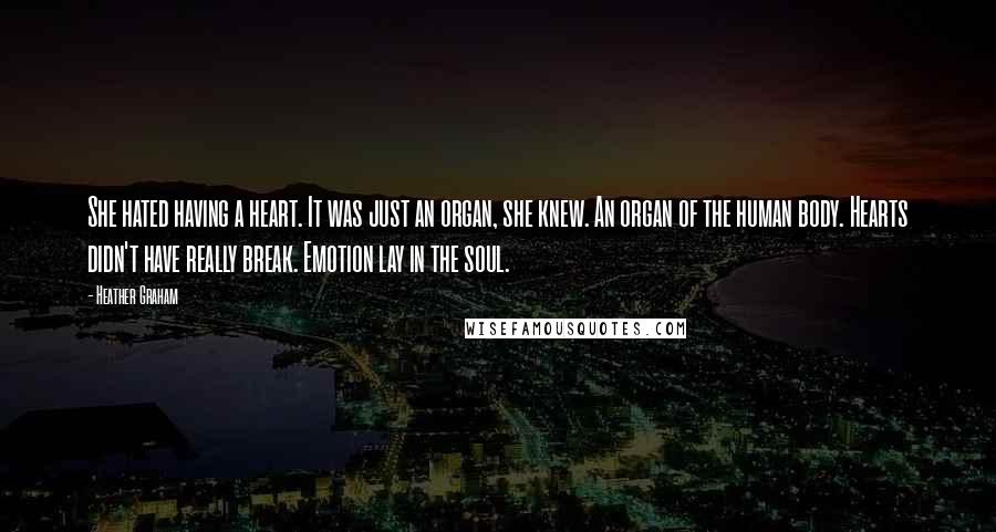 Heather Graham quotes: She hated having a heart. It was just an organ, she knew. An organ of the human body. Hearts didn't have really break. Emotion lay in the soul.