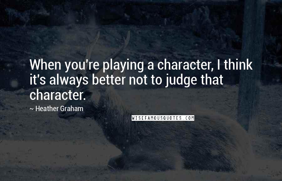 Heather Graham quotes: When you're playing a character, I think it's always better not to judge that character.