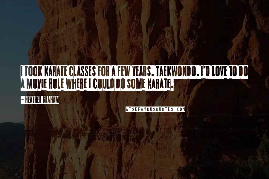 Heather Graham quotes: I took karate classes for a few years. Taekwondo. I'd love to do a movie role where I could do some karate. Heather Graham quotes: I took karate classes for a few years. Taekwondo. I'd love to do a movie role where I could do some karate.
