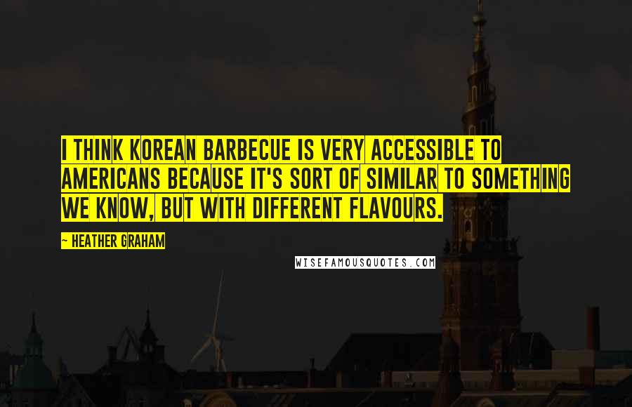 Heather Graham quotes: I think Korean barbecue is very accessible to Americans because it's sort of similar to something we know, but with different flavours. Heather Graham quotes: I think Korean barbecue is very accessible to Americans because it's sort of similar to something we know, but with different flavours.