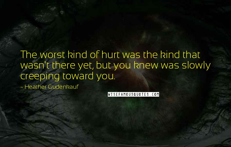 Heather Gudenkauf quotes: The worst kind of hurt was the kind that wasn't there yet, but you knew was slowly creeping toward you.