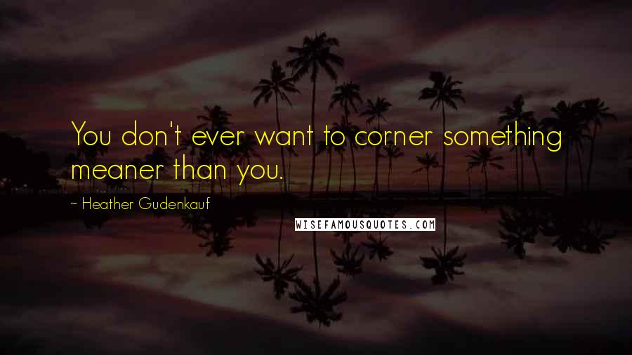 Heather Gudenkauf quotes: You don't ever want to corner something meaner than you.