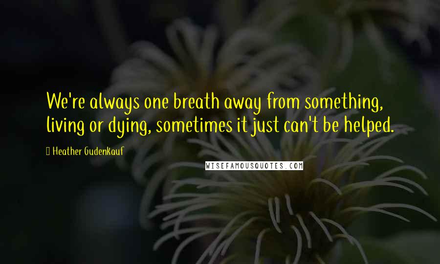 Heather Gudenkauf quotes: We're always one breath away from something, living or dying, sometimes it just can't be helped.