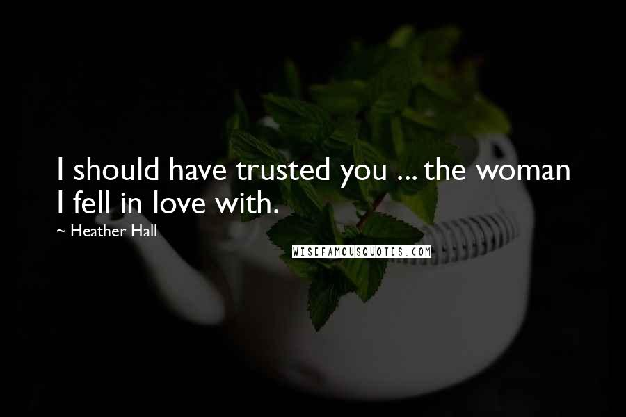 Heather Hall quotes: I should have trusted you ... the woman I fell in love with.