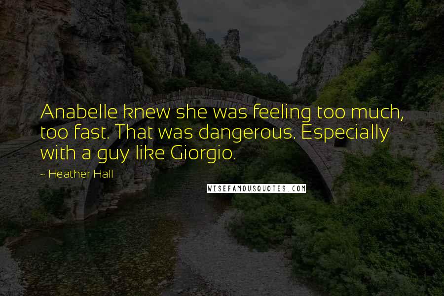 Heather Hall quotes: Anabelle knew she was feeling too much, too fast. That was dangerous. Especially with a guy like Giorgio.