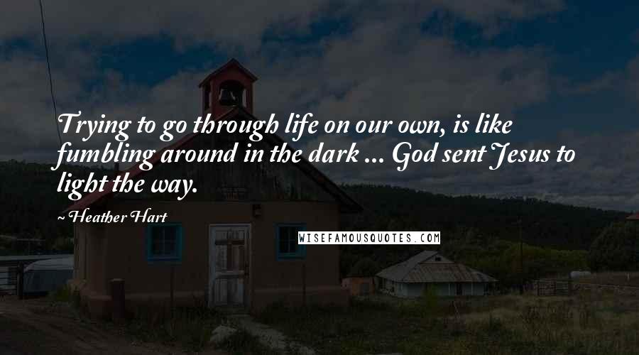 Heather Hart quotes: Trying to go through life on our own, is like fumbling around in the dark ... God sent Jesus to light the way.