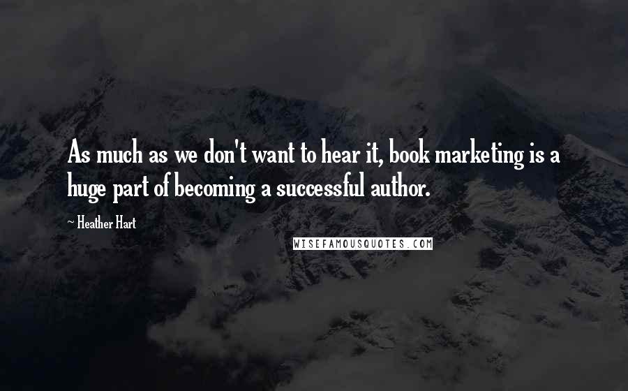 Heather Hart quotes: As much as we don't want to hear it, book marketing is a huge part of becoming a successful author.